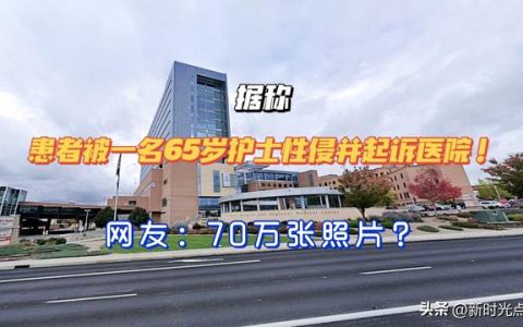 据称，患者被一名65岁护士性侵后起诉医院！网友70万张照片？